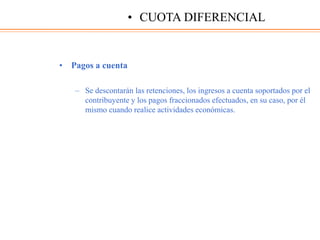 • Pagos a cuenta
– Se descontarán las retenciones, los ingresos a cuenta soportados por el
contribuyente y los pagos fraccionados efectuados, en su caso, por él
mismo cuando realice actividades económicas.
• CUOTA DIFERENCIAL
 
