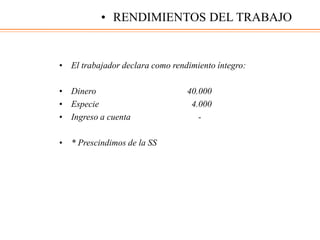 • El trabajador declara como rendimiento íntegro:
• Dinero 40.000
• Especie 4.000
• Ingreso a cuenta -
• * Prescindimos de la SS
• RENDIMIENTOS DEL TRABAJO
 