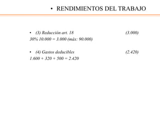 • (3) Reducción art. 18 (3.000)
30% 10.000 = 3.000 (máx: 90.000)
• (4) Gastos deducibles (2.420)
1.600 + 320 + 500 = 2.420
• RENDIMIENTOS DEL TRABAJO
 