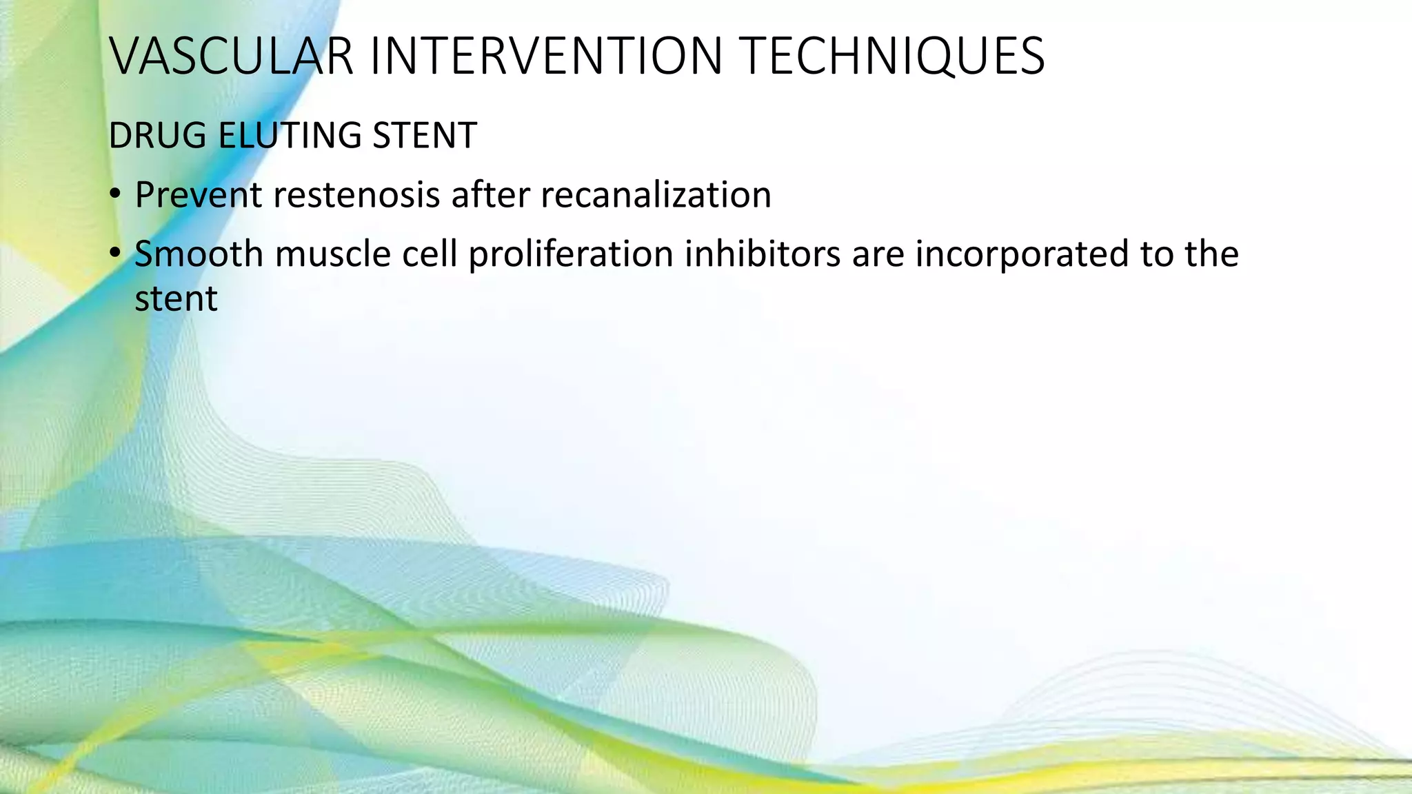 VASCULAR INTERVENTION TECHNIQUES
DRUG ELUTING STENT
• Prevent restenosis after recanalization
• Smooth muscle cell proliferation inhibitors are incorporated to the
stent
 