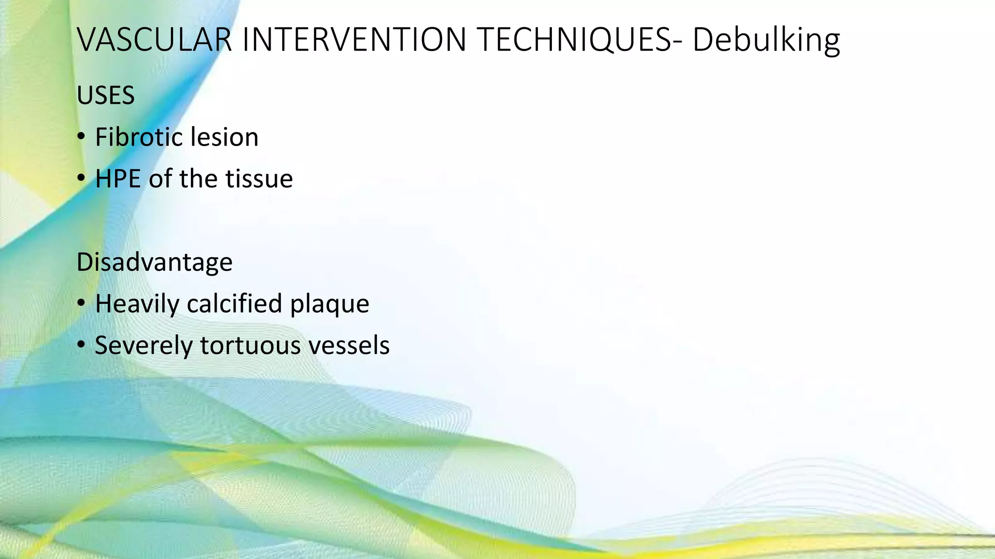 VASCULAR INTERVENTION TECHNIQUES- Debulking
USES
• Fibrotic lesion
• HPE of the tissue
Disadvantage
• Heavily calcified plaque
• Severely tortuous vessels
 