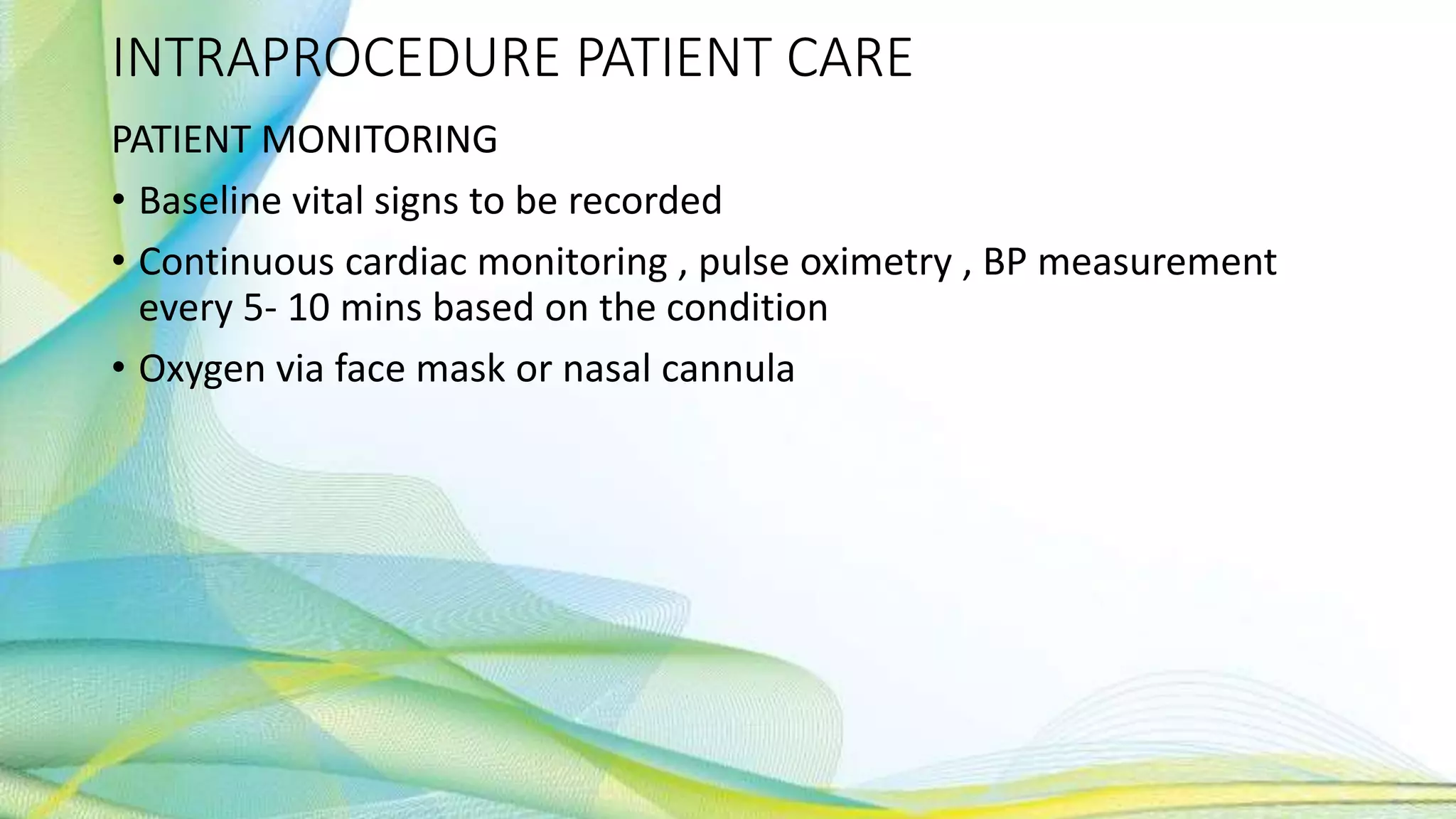 INTRAPROCEDURE PATIENT CARE
PATIENT MONITORING
• Baseline vital signs to be recorded
• Continuous cardiac monitoring , pulse oximetry , BP measurement
every 5- 10 mins based on the condition
• Oxygen via face mask or nasal cannula
 