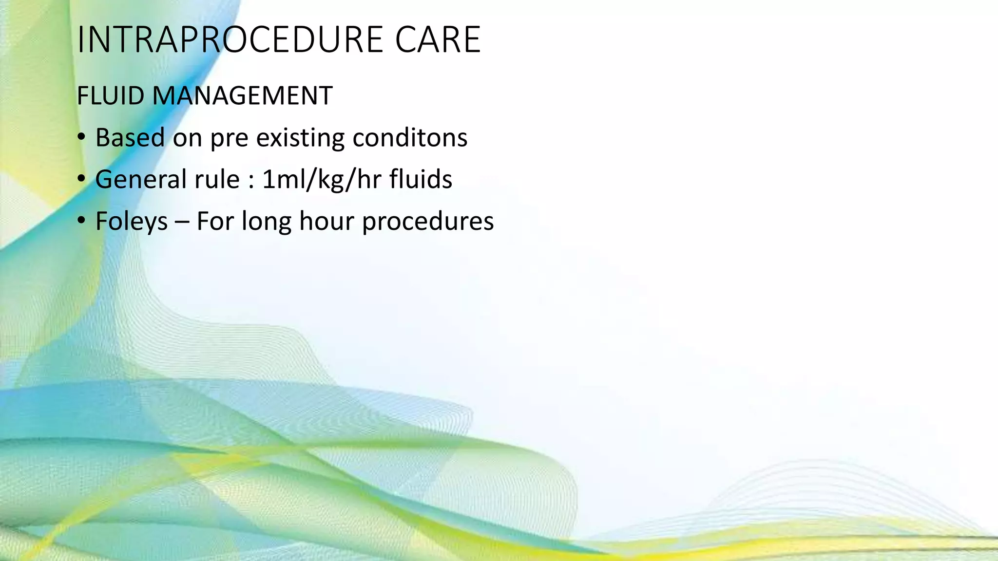 INTRAPROCEDURE CARE
FLUID MANAGEMENT
• Based on pre existing conditons
• General rule : 1ml/kg/hr fluids
• Foleys – For long hour procedures
 