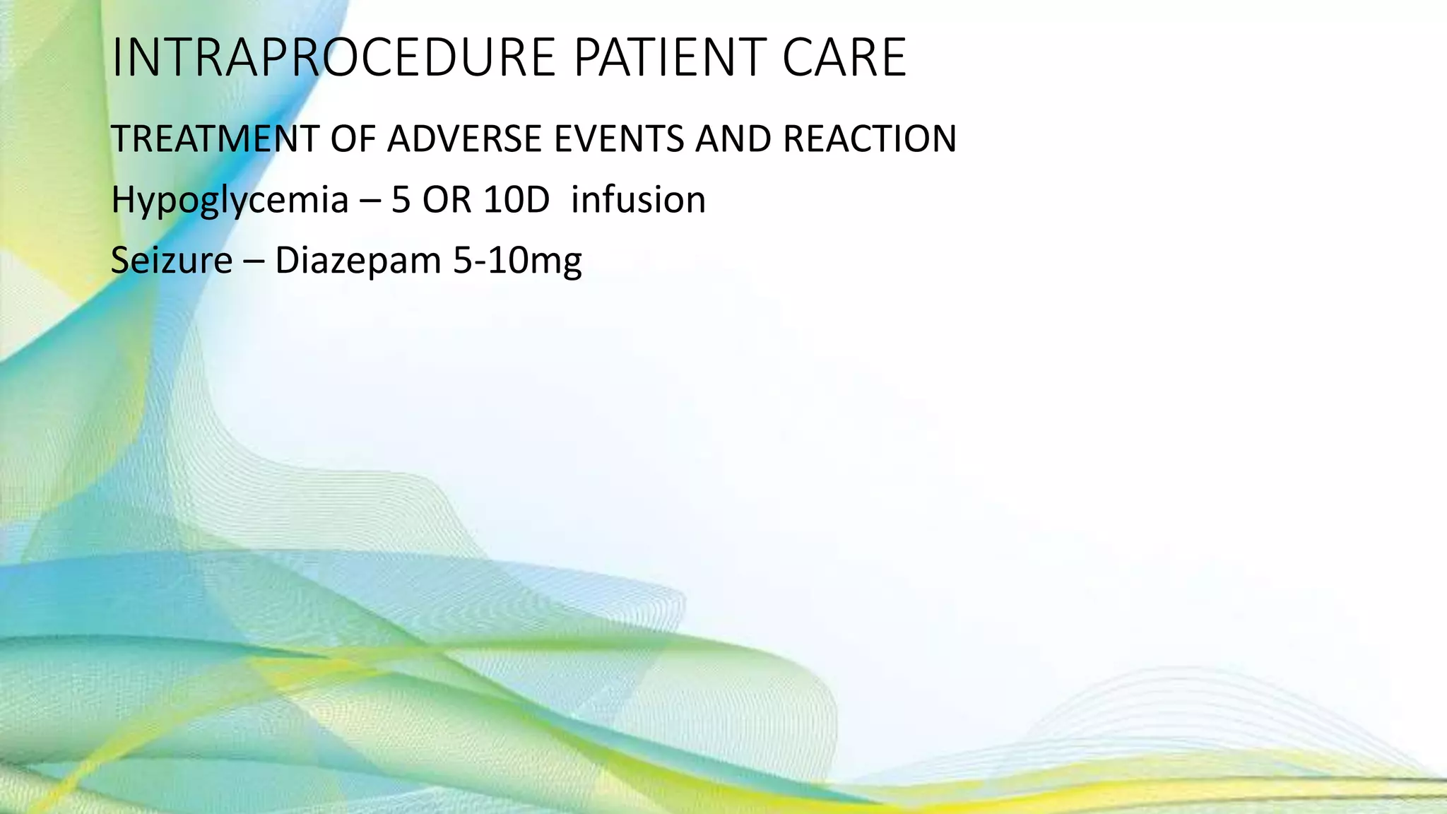 INTRAPROCEDURE PATIENT CARE
TREATMENT OF ADVERSE EVENTS AND REACTION
Hypoglycemia – 5 OR 10D infusion
Seizure – Diazepam 5-10mg
 