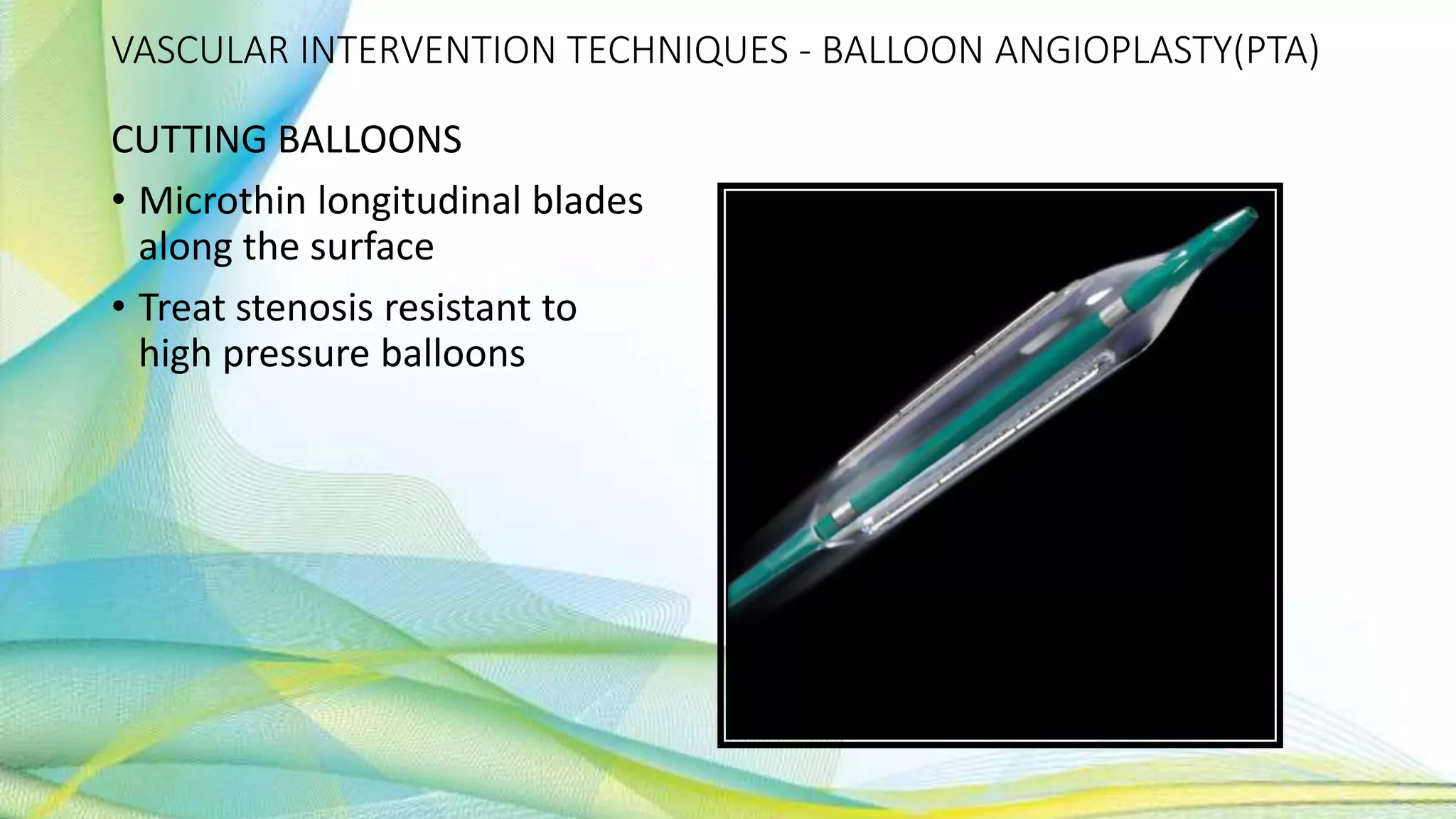 VASCULAR INTERVENTION TECHNIQUES - BALLOON ANGIOPLASTY(PTA)
CUTTING BALLOONS
• Microthin longitudinal blades
along the surface
• Treat stenosis resistant to
high pressure balloons
 