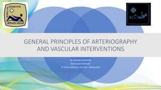 GENERAL PRINCIPLES OF ARTERIOGRAPHY
AND VASCULAR INTERVENTIONS
DR ROSHAN VALENTINE
RADIOLOGY RESIDENT
ST JOHN S MEDICAL COLLEGE , BANGALORE
 