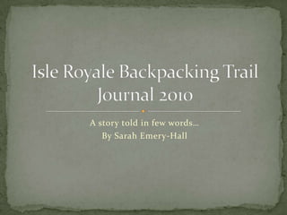 A story told in few words… By Sarah Emery-Hall Isle Royale Backpacking Trail Journal 2010 