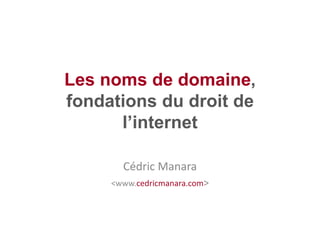 Les noms de domaine,
fondations du droit de
      l’internet

       Cédric Manara
     <www.cedricmanara.com>
 