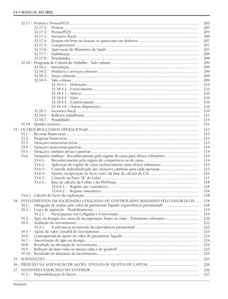 Sumário
14 • MANUAL DO IRPJ
32.17 - Pronon e Pronas/PCD.................................................................................................................................. 205
32.17.1 - Pronon ....................................................................................................................................... 205
32.17.2 - Pronas/PCD................................................................................................................................ 205
32.17.3 - Incentivo fiscal........................................................................................................................... 206
32.17.4 - Doação em bens ou doação ou patrocínio em dinheiro............................................................. 207
32.17.5 - Comprovantes............................................................................................................................ 207
32.17.6 - Aprovação do Ministério da Saúde ............................................................................................ 207
32.17.7 - Inabilitação ................................................................................................................................ 208
32.17.8 - Penalidades ................................................................................................................................ 208
32.18 - Programa de Cultura do Trabalho - Vale-cultura ........................................................................................ 209
32.18.1 - Introdução.................................................................................................................................. 209
32.18.2 - Produtos e serviços culturais ..................................................................................................... 209
32.18.3 - Áreas culturais ........................................................................................................................... 209
32.18.4 - Vale-cultura................................................................................................................................ 209
32.18.4.1 - Definições................................................................................................................ 210
32.18.4.2 - Fornecimento.......................................................................................................... 210
32.18.4.3 - Salário...................................................................................................................... 210
32.18.4.4 - Valor ........................................................................................................................ 210
32.18.4.5 - Coparticipação ........................................................................................................ 210
32.18.4.6 - Outras disposições................................................................................................... 210
32.18.5 - Incentivo fiscal........................................................................................................................... 210
32.18.6 - Reflexos trabalhistas .................................................................................................................. 211
32.18.7 - Penalidades ................................................................................................................................ 211
32.19 - Quadro sinótico........................................................................................................................................... 211
33 - OUTROS RESULTADOS OPERACIONAIS .............................................................................................................. 213
33.1 - Receitas financeiras ..................................................................................................................................... 213
33.2 - Despesas financeiras.................................................................................................................................... 213
33.3 - Variações monetárias ativas......................................................................................................................... 213
33.4 - Variações monetárias passivas ..................................................................................................................... 214
33.5 - Variações cambiais ativas e passivas............................................................................................................ 214
33.6 - Variações cambiais - Reconhecimento pelo regime de caixa para efeitos tributários.................................. 214
33.6.1 - Reconhecimento pelo regime de competência ou de caixa........................................................ 214
33.6.2 - Aplicação do regime de caixa exclusivamente para efeitos tributários...................................... 215
33.6.3 - Controle individualizado das variações cambiais para cada operação....................................... 215
33.6.4 - Ajustes na apuração do lucro real e da base de cálculo da CSL................................................. 216
33.6.5 - Controle na Parte “B” do Lalur.................................................................................................. 217
33.6.6 - Base de cálculo da Cofins e do PIS/Pasep .................................................................................. 218
33.6.6.1 - Regime não cumulativo........................................................................................... 218
33.6.6.2 - Regime cumulativo.................................................................................................. 218
33.6.7 - Cálculo do lucro da exploração................................................................................................................... 218
34 - INVESTIMENTOS EM SOCIEDADES COLIGADAS OU CONTROLADAS AVALIADOS PELO VALOR DO PL ... 218
34.1 - Obrigação de avaliar pelo valor de patrimônio líquido (equivalência patrimonial) .................................. 218
34.2 - Custo de aquisição - Desdobramento.......................................................................................................... 219
34.2.1 - Participações em Coligadas e Controladas................................................................................. 219
34.3 - Ágio ou deságio nos casos de incorporação, fusão ou cisão - Tratamento tributário.................................. 220
34.4 - Avaliação do investimento........................................................................................................................... 222
34.4.1 - A relevância no método da equivalência patrimonial................................................................ 222
34.5 - Ajuste do valor contábil do investimento.................................................................................................... 223
34.6 - Contrapartida do ajuste do valor do patrimônio líquido ............................................................................ 224
34.7 - Amortização do ágio ou deságio.................................................................................................................. 224
34.8 - Resultado na alienação de investimento...................................................................................................... 224
34.9 - Redução da mais-valia ou menos-valia e do goodwill.................................................................................. 225
34.10 - Resultado na alienação do investimento ..................................................................................................... 225
35 - SUBVENÇÕES.......................................................................................................................................................... 225
36 - PREJUÍZO NA ALIENAÇÃO DE AÇÕES, TÍTULOS OU QUOTAS DE CAPITAL .................................................. 226
37 - ATIVIDADES EXERCIDAS NO EXTERIOR............................................................................................................. 226
37.1 - Disponibilização de lucros .......................................................................................................................... 227
 