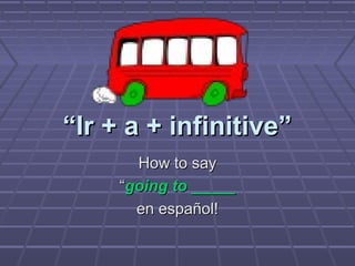 ““Ir + a + infinitive”Ir + a + infinitive”
How to sayHow to say
““going to _____going to _____
en español!en español!
 