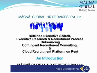 MĂGNĀ GLOBAL HR SERVICES Pvt. Ltd
Retained Executive Search,
Executive Research & Recruitment Process
Outsourcing ,
Contingent Recruitment Consulting,
&
Cloud Recruitment Platform on Rent
An Introduction
MĂGNĀ GLOBAL HR SERVCES Pvt.Ltd
 