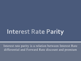 Interest rate parity is a relation between Interest Rate
differential and Forward Rate discount and premium
 
