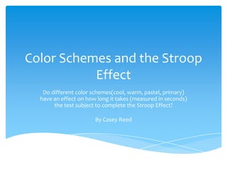 Color Schemes and the Stroop
           Effect
   Do different color schemes(cool, warm, pastel, primary)
  have an effect on how long it takes (measured in seconds)
       the test subject to complete the Stroop Effect?

                       By Casey Reed
 