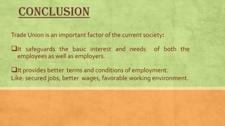 CONCLUSION
Trade Union is an important factor of the current society:

It safeguards the basic interest and needs

of both the

employees as well as employers.

It provides better terms and conditions of employment.
Like: secured jobs, better wages, favorable working environment.

 