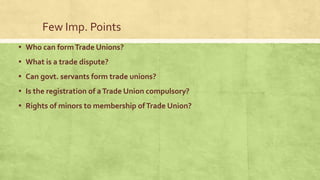 Few Imp. Points
▪ Who can form Trade Unions?
▪ What is a trade dispute?
▪ Can govt. servants form trade unions?
▪ Is the registration of a Trade Union compulsory?

▪ Rights of minors to membership of Trade Union?

 