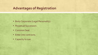 Advantages of Registration

▪ Body Corporate (Legal Personality).
▪ Perpetual Succession.
▪ Common Seal.
▪ Enter into contracts.
▪ Capacity to sue.

 