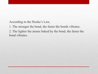 According to the Hooke’s Law,
1. The stronger the bond, the faster the bonds vibrates.
2. The lighter the atoms linked by the bond, the faster the
bond vibrates.
 