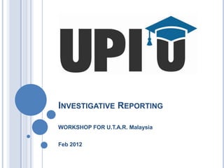 INVESTIGATIVE REPORTING

WORKSHOP FOR U.T.A.R. Malaysia


Feb 2012
 