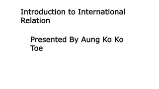 Presented By Aung Ko Ko
Toe
Introduction to International
Relation
 