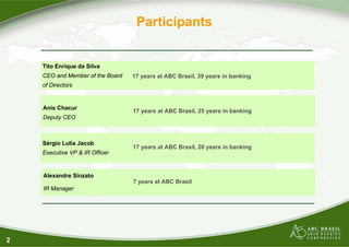 2
Participants
7 years at ABC Brasil
Alexandre Sinzato
IR Manager
Sérgio Lulia Jacob
Executive VP & IR Officer
Tito Enrique da Silva
CEO and Member of the Board
of Directors
17 years at ABC Brasil, 39 years in banking
17 years at ABC Brasil, 25 years in banking
17 years at ABC Brasil, 20 years in banking
Anis Chacur
Deputy CEO
 