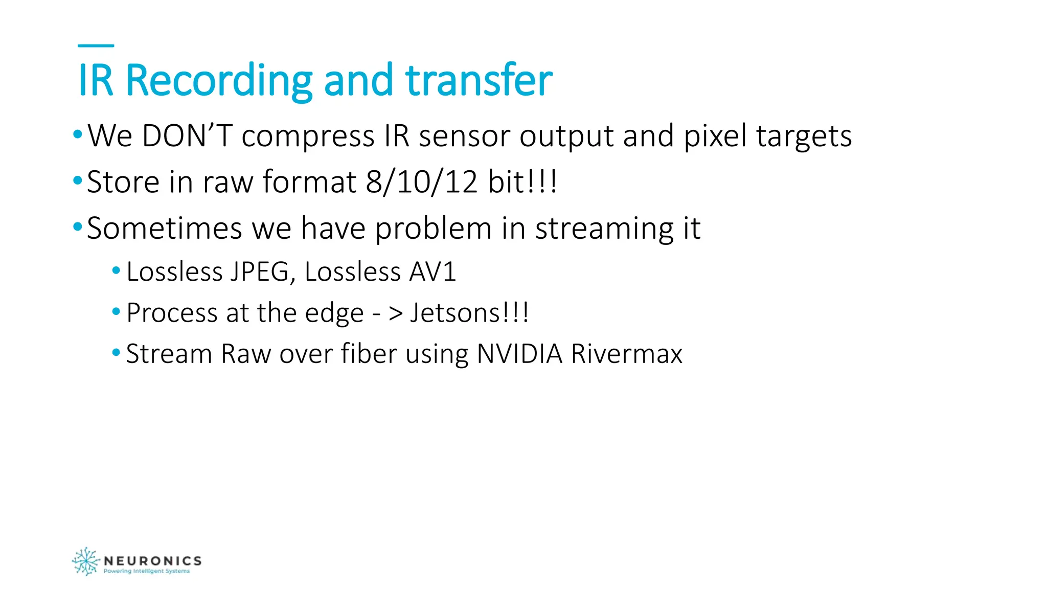 IR Recording and transfer
•We DON’T compress IR sensor output and pixel targets
•Store in raw format 8/10/12 bit!!!
•Sometimes we have problem in streaming it
•Lossless JPEG, Lossless AV1
•Process at the edge - > Jetsons!!!
•Stream Raw over fiber using NVIDIA Rivermax
 