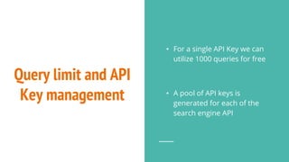 Query limit and API
Key management
• For a single API Key we can
utilize 1000 queries for free
• A pool of API keys is
generated for each of the
search engine API
 