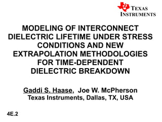 MODELING OF INTERCONNECT DIELECTRIC LIFETIME UNDER STRESS CONDITIONS AND NEW EXTRAPOLATION METHODOLOGIES FOR TIME-DEPENDENT DIELECTRIC BREAKDOWN Gaddi S. Haase ,  Joe W. McPherson Texas Instruments, Dallas, TX, USA 4E.2 