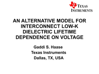 AN ALTERNATIVE MODEL FOR INTERCONNECT LOW-K DIELECTRIC LIFETIME DEPENDENCE ON VOLTAGE Gaddi S. Haase  Texas Instruments Dallas, TX, USA 