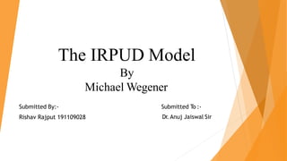 The IRPUD Model
By
Michael Wegener
Submitted By:-
Rishav Rajput 191109028
Submitted To :-
Dr. Anuj Jaiswal Sir
 