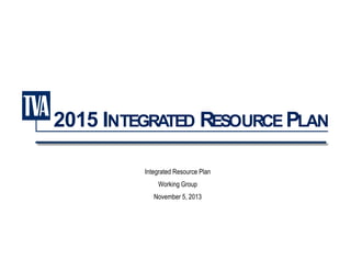 2015 INTEGRATED RESOURCE PLAN
Integrated Resource Plan
Working Group
November 5, 2013

 