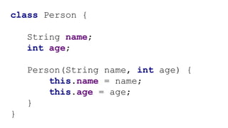 class Person {
String name;
int age;
Person(String name, int age) {
this.name = name;
this.age = age;
}
}
 