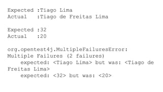 Expected :Tiago Lima
Actual :Tiago de Freitas Lima
Expected :32
Actual :20
org.opentest4j.MultipleFailuresError:
Multiple Failures (2 failures)
expected: <Tiago Lima> but was: <Tiago de
Freitas Lima>
expected: <32> but was: <20>
 