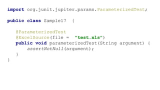 import org.junit.jupiter.params.ParameterizedTest;
public class Sample17 {
@ParameterizedTest
@ExcelSource(file = "test.xls")
public void parameterizedTest(String argument) {
assertNotNull(argument);
}
}
 