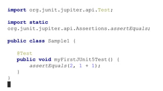 import org.junit.jupiter.api.Test;
import static
org.junit.jupiter.api.Assertions.assertEquals;
public class Sample1 {
@Test
public void myFirstJUnit5Test() {
assertEquals(2, 1 + 1);
}
}
 