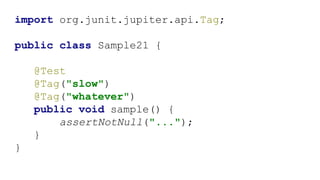 import org.junit.jupiter.api.Tag;
public class Sample21 {
@Test
@Tag("slow")
@Tag("whatever")
public void sample() {
assertNotNull("...");
}
}
 