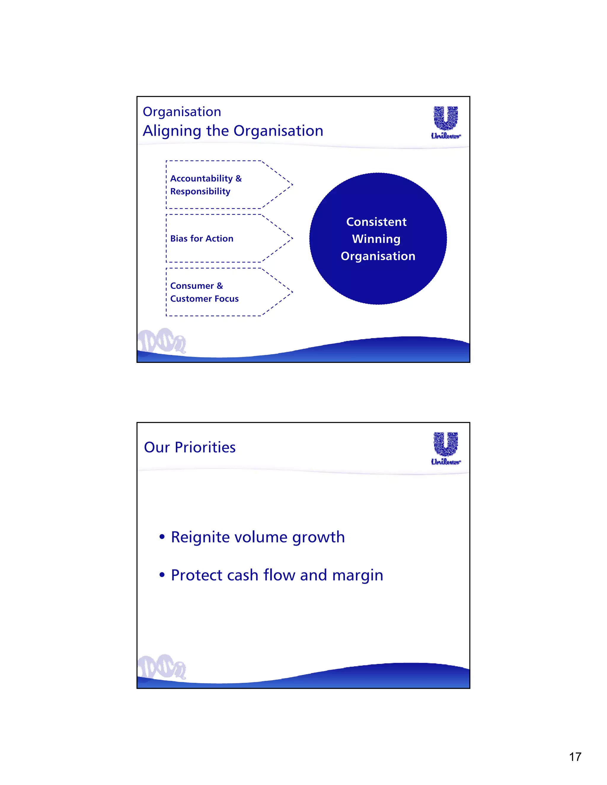 Organisation
Aligning the Organisation

    Accountability &
    Responsibility


                             Consistent
    Bias for Action           Winning
                            Organisation

    Consumer &
    Customer Focus




Our Priorities




  • Reignite volume growth

  • Protect cash flow and margin




                                           17
 