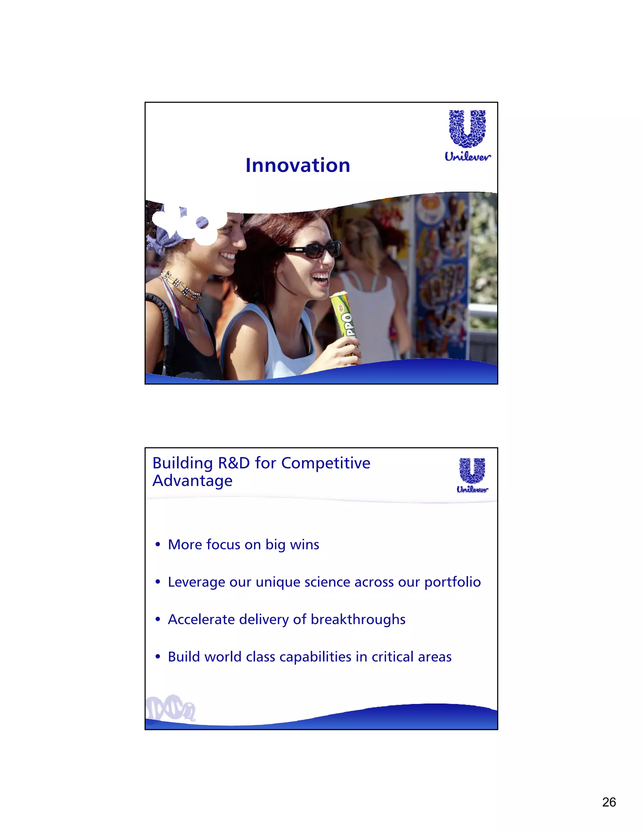 Innovation




Building R&D for Competitive
Advantage


• More focus on big wins

• Leverage our unique science across our portfolio

• Accelerate delivery of breakthroughs

• Build world class capabilities in critical areas




                                                     26
 