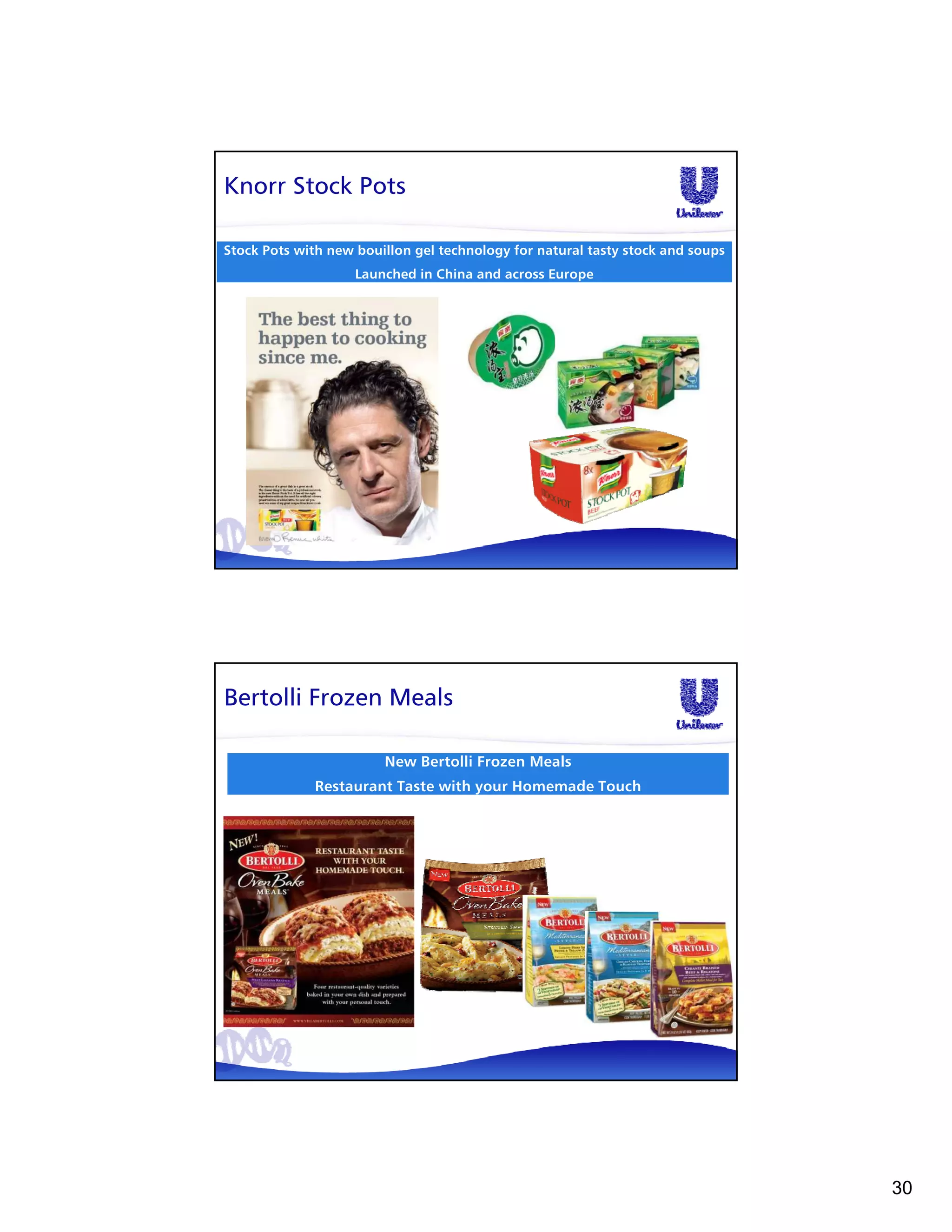 Knorr Stock Pots

Stock Pots with new bouillon gel technology for natural tasty stock and soups
                    Launched in China and across Europe




Bertolli Frozen Meals

                        New Bertolli Frozen Meals
             Restaurant Taste with your Homemade Touch




                                                                                30
 