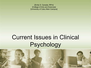 Current Issues in Clinical
Psychology
[Emily S. Canada, RPm]
[College of Arts and Sciences]
[University of Cebu Main Campus]
 