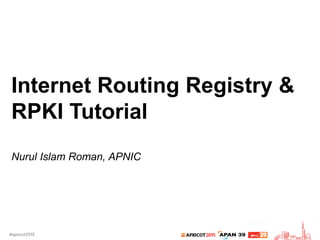 Internet Routing Registry &
RPKI Tutorial
Nurul Islam Roman, APNIC
 
