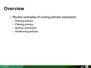 Overview 
• Review examples of routing policies expression 
– Peering policies 
– Filtering policies 
– Backup connection 
– Multihoming policies 
 