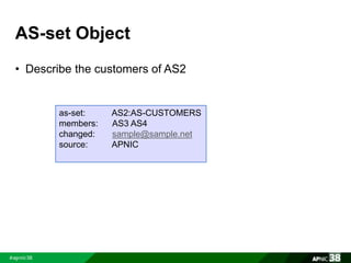 AS-set Object 
• Describe the customers of AS2 
as-set: AS2:AS-CUSTOMERS 
members: AS3 AS4 
changed: sample@sample.net 
source: APNIC 
 