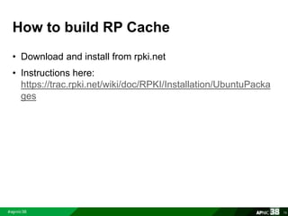 How to build RP Cache 
• Download and install from rpki.net 
• Instructions here: 
https://trac.rpki.net/wiki/doc/RPKI/Installation/UbuntuPacka 
ges 
76 
 