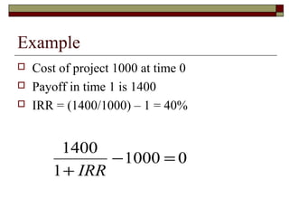 Example
   Cost of project 1000 at time 0
   Payoff in time 1 is 1400
   IRR = (1400/1000) – 1 = 40%


        1400
               − 1000 = 0
       1 + IRR
 