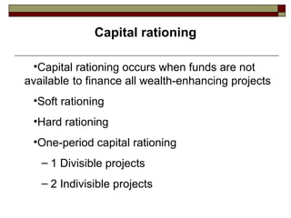 Capital rationing

 •Capital rationing occurs when funds are not
available to finance all wealth-enhancing projects
 •Soft rationing
 •Hard rationing
 •One-period capital rationing
   – 1 Divisible projects
   – 2 Indivisible projects
 