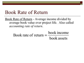 Book Rate of Return
Book Rate of Return - Average income divided by
  average book value over project life. Also called
  accounting rate of return.

                            book income
      Book rate of return =
                             book assets
 