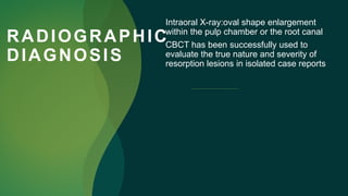 RADIOGRAPHIC
DIAGNOSIS
Intraoral X-ray:oval shape enlargement
within the pulp chamber or the root canal
CBCT has been successfully used to
evaluate the true nature and severity of
resorption lesions in isolated case reports
 
