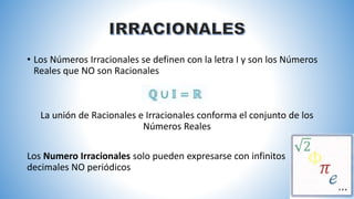 • Los Números Irracionales se definen con la letra I y son los Números
Reales que NO son Racionales
La unión de Racionales e Irracionales conforma el conjunto de los
Números Reales
Los Numero Irracionales solo pueden expresarse con infinitos
decimales NO periódicos
 