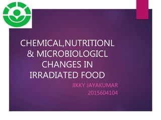 CHEMICAL,NUTRITIONL
& MICROBIOLOGICL
CHANGES IN
IRRADIATED FOOD
JIKKY JAYAKUMAR
2015604104
 