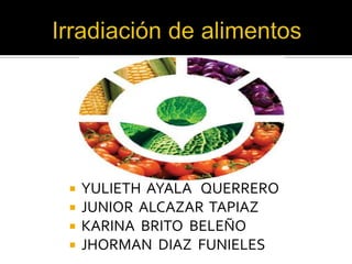 Irradiación de alimentos YULIETH  AYALA   QUERRERO JUNIOR  ALCAZAR  TAPIAZ KARINA  BRITO  BELEÑO JHORMAN  DIAZ  FUNIELES 